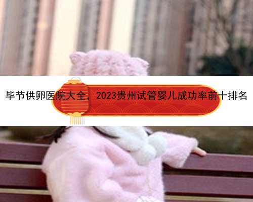 毕节供卵医院大全，2023贵州试管婴儿