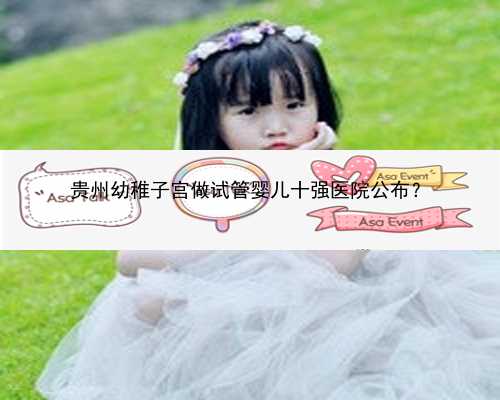 贵州幼稚子宫做试管婴儿十强医院公布？